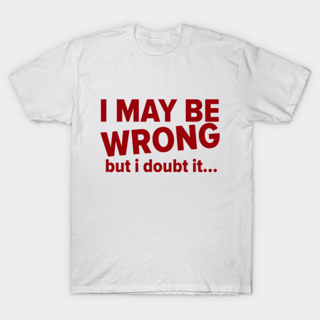 i maybe wrong but i doubt it t shirt